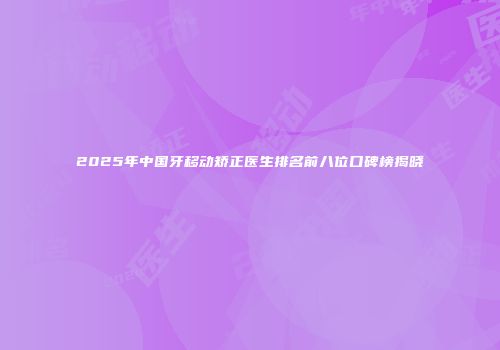 2025年中国牙移动矫正医生排名前八位口碑榜揭晓