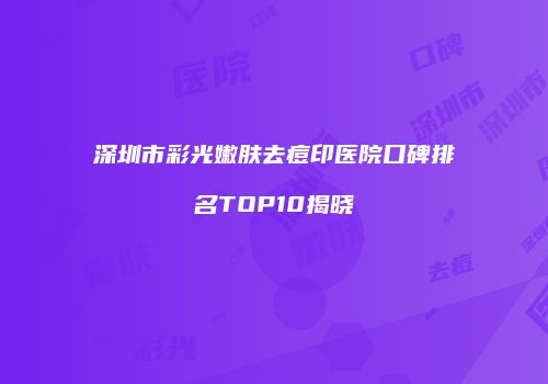 深圳市彩光嫩肤去痘印医院口碑排名TOP10揭晓