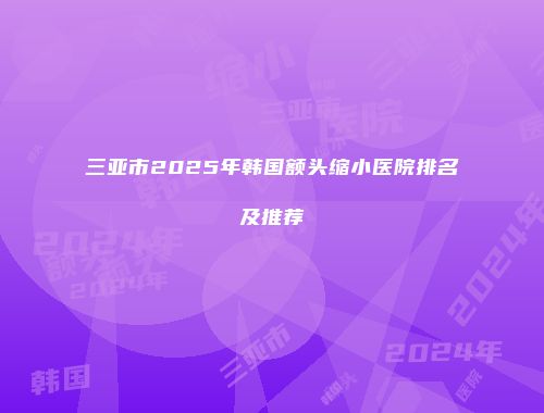 三亚市2025年韩国额头缩小医院排名及推荐