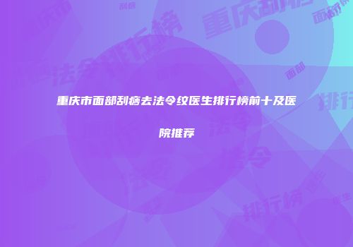 重庆市面部刮痧去法令纹医生排行榜前十及医院推荐