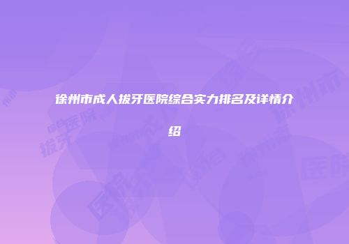 徐州市成人拔牙医院综合实力排名及详情介绍
