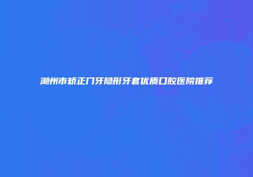 湖州市矫正门牙隐形牙套优质口腔医院推荐
