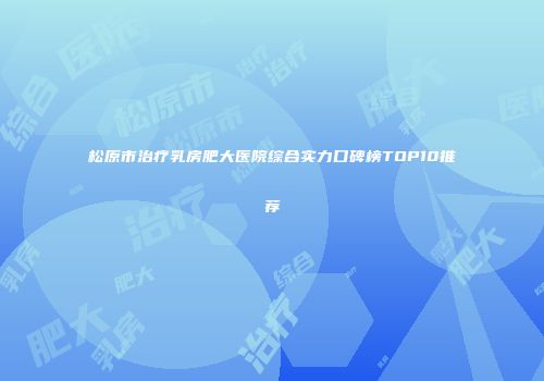 松原市治疗乳房肥大医院综合实力口碑榜TOP10推荐