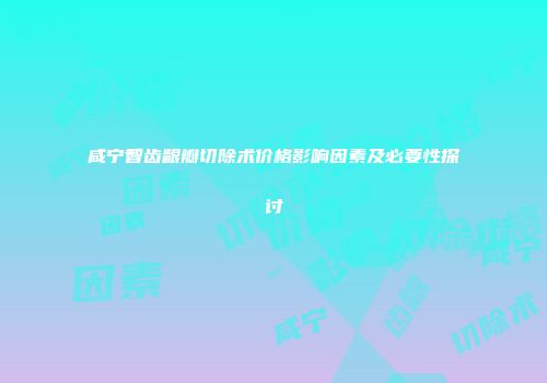 咸宁智齿龈瓣切除术价格影响因素及必要性探讨