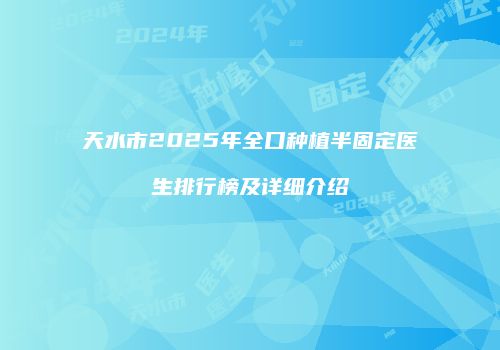 天水市2025年全口种植半固定医生排行榜及详细介绍