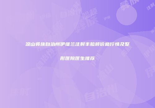 凉山彝族自治州伊维兰注射丰脸颊价格行情及整形医院医生推荐
