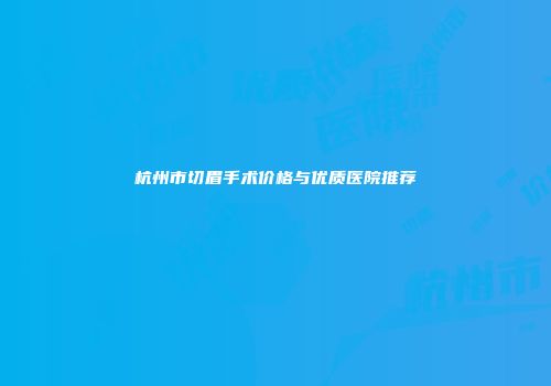 杭州市切眉手术价格与优质医院推荐