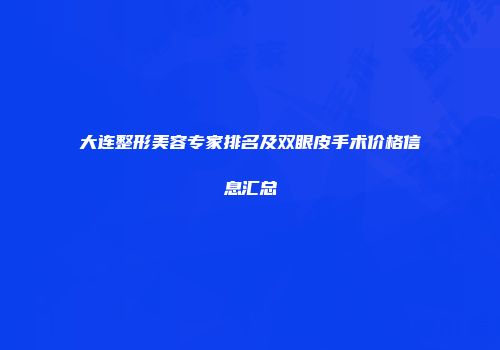 大连整形美容专家排名及双眼皮手术价格信息汇总