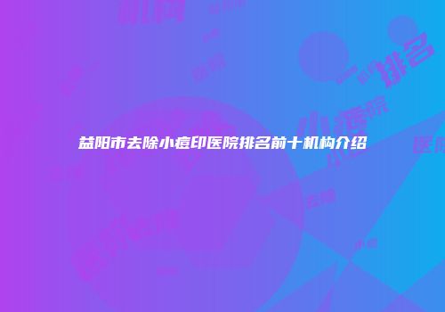 益阳市去除小痘印医院排名前十机构介绍