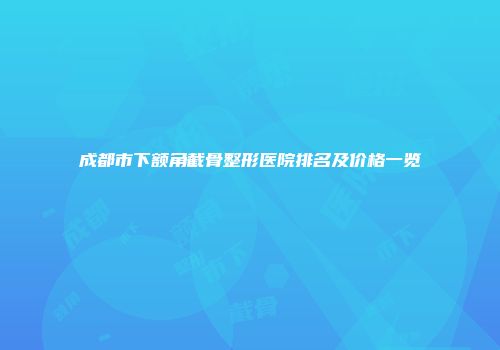 成都市下额角截骨整形医院排名及价格一览