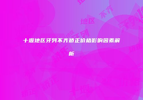十堰地区牙列不齐矫正价格影响因素解析