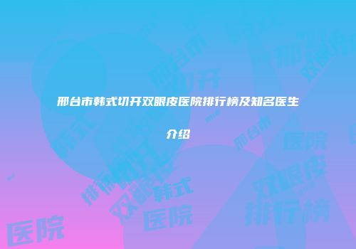 邢台市韩式切开双眼皮医院排行榜及知名医生介绍