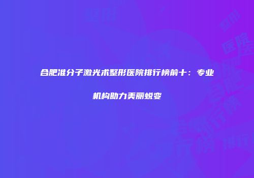 合肥准分子激光术整形医院排行榜前十：专业机构助力美丽蜕变
