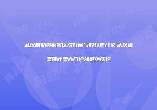 武汉自然鼻整容医院有名气的有哪几家,武汉诠美医疗美容门诊部拒绝摆烂