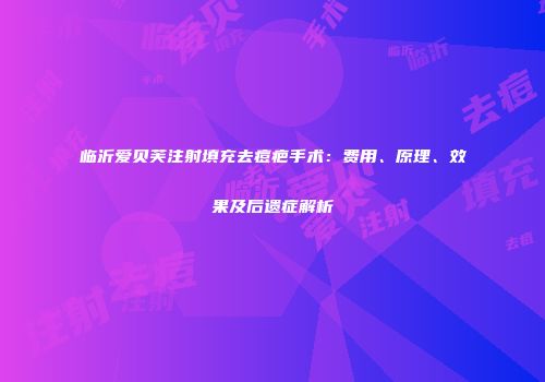 临沂爱贝芙注射填充去痘疤手术：费用、原理、效果及后遗症解析