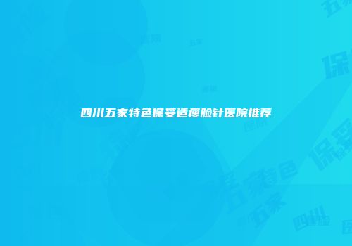 四川五家特色保妥适瘦脸针医院推荐