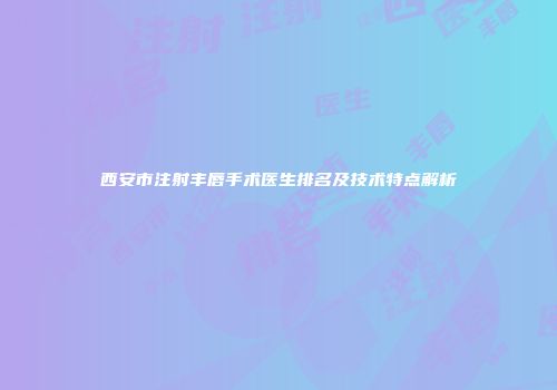 西安市注射丰唇手术医生排名及技术特点解析