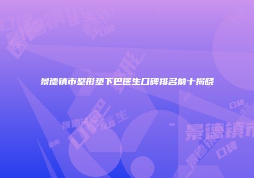 景德镇市整形垫下巴医生口碑排名前十揭晓