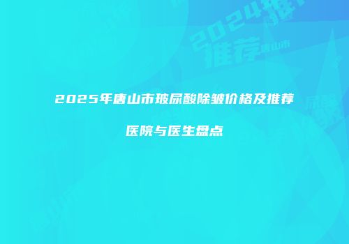 2025年唐山市玻尿酸除皱价格及推荐医院与医生盘点