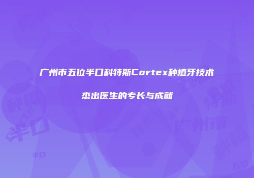 广州市五位半口科特斯Cortex种植牙技术杰出医生的专长与成就