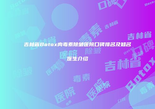 吉林省Botox肉毒素除皱医院口碑排名及知名医生介绍