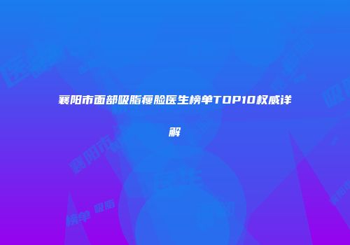 襄阳市面部吸脂瘦脸医生榜单TOP10权威详解