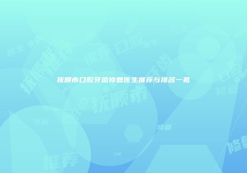 抚顺市口腔牙齿修复医生推荐与排名一览