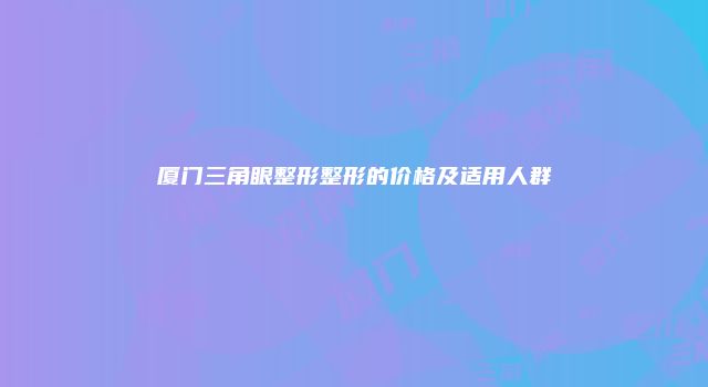 厦门三角眼整形整形的价格及适用人群