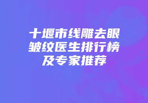 十堰市线雕去眼皱纹医生排行榜及专家推荐