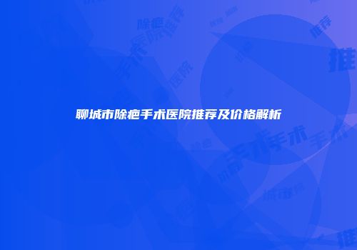 聊城市除疤手术医院推荐及价格解析