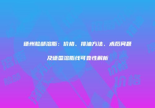 德州脸部溶脂：价格、排油方法、术后问题及德国溶脂线可靠性解析