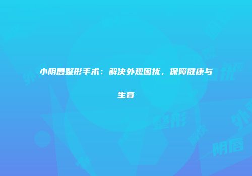 小阴唇整形手术：解决外观困扰，保障健康与生育