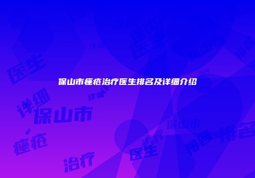保山市痤疮治疗医生排名及详细介绍