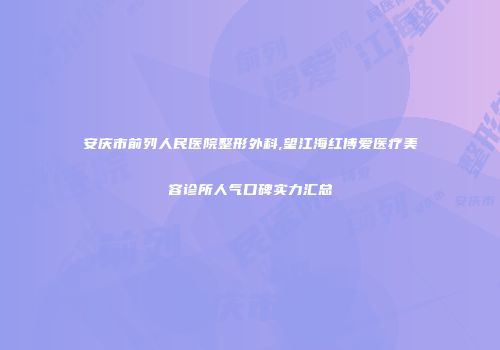 安庆市前列人民医院整形外科,望江海红博爱医疗美容诊所人气口碑实力汇总
