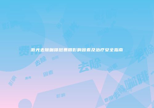 激光去除咖啡斑费用影响因素及治疗安全指南