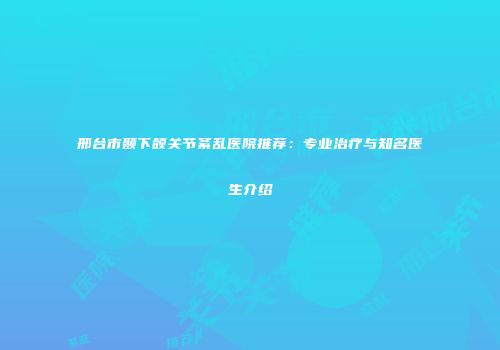 邢台市颞下颌关节紊乱医院推荐：专业治疗与知名医生介绍
