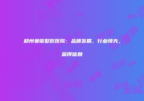 郑州曼蒂整形医院:品质发展,行业领先,赢得信赖