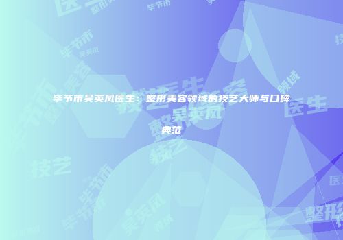 毕节市吴英凤医生：整形美容领域的技艺大师与口碑典范