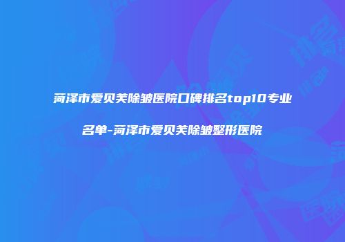 菏泽市爱贝芙除皱医院口碑排名top10专业名单-菏泽市爱贝芙除皱整形医院