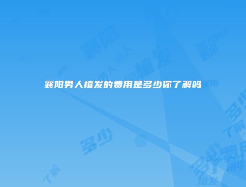 襄阳男人植发的费用是多少你了解吗