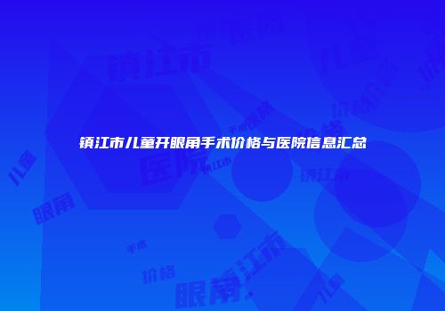 镇江市儿童开眼角手术价格与医院信息汇总