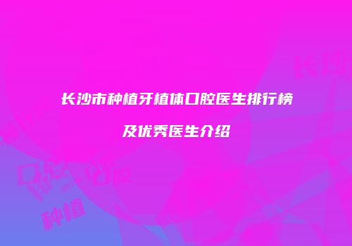 长沙市种植牙植体口腔医生排行榜及优秀医生介绍