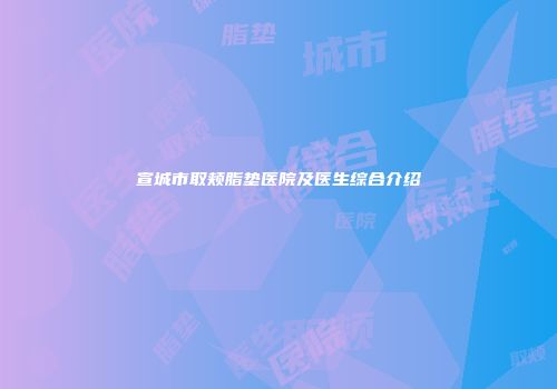 宣城市取颊脂垫医院及医生综合介绍