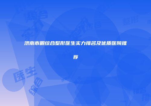 济南市眼综合整形医生实力排名及优质医院推荐