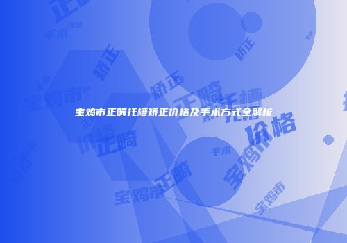 宝鸡市正畸托槽矫正价格及手术方式全解析