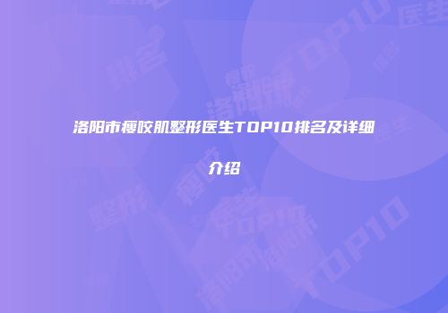 洛阳市瘦咬肌整形医生TOP10排名及详细介绍