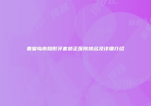 秦皇岛市隐形牙套矫正医院排名及详细介绍