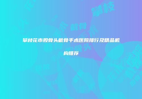 攀枝花市股骨头截骨手术医院排行及精品机构推荐