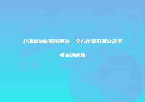 北海维纳斯整形医院:全方位整形美容服务与案例解析