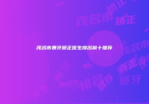 茂名市暴牙矫正医生排名前十推荐